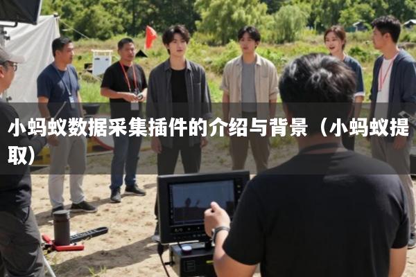 小蚂蚁数据采集插件的介绍与背景(小蚂蚁提取)